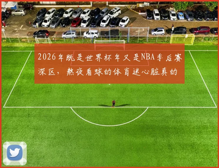 2026年既是世界杯年又是NBA季后赛深区，熬夜看球的体育迷心脏真的受得了吗